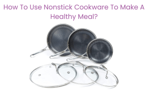 How To Use Nonstick Cookware To Make A Healthy Meal