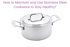 How to Maintain and Use Stainless Steel Cookware to Stay Healthy